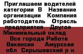 Приглашаем водителей категории «В › Название организации ­ Компания-работодатель › Отрасль предприятия ­ Другое › Минимальный оклад ­ 1 - Все города Работа » Вакансии   . Амурская обл.,Серышевский р-н